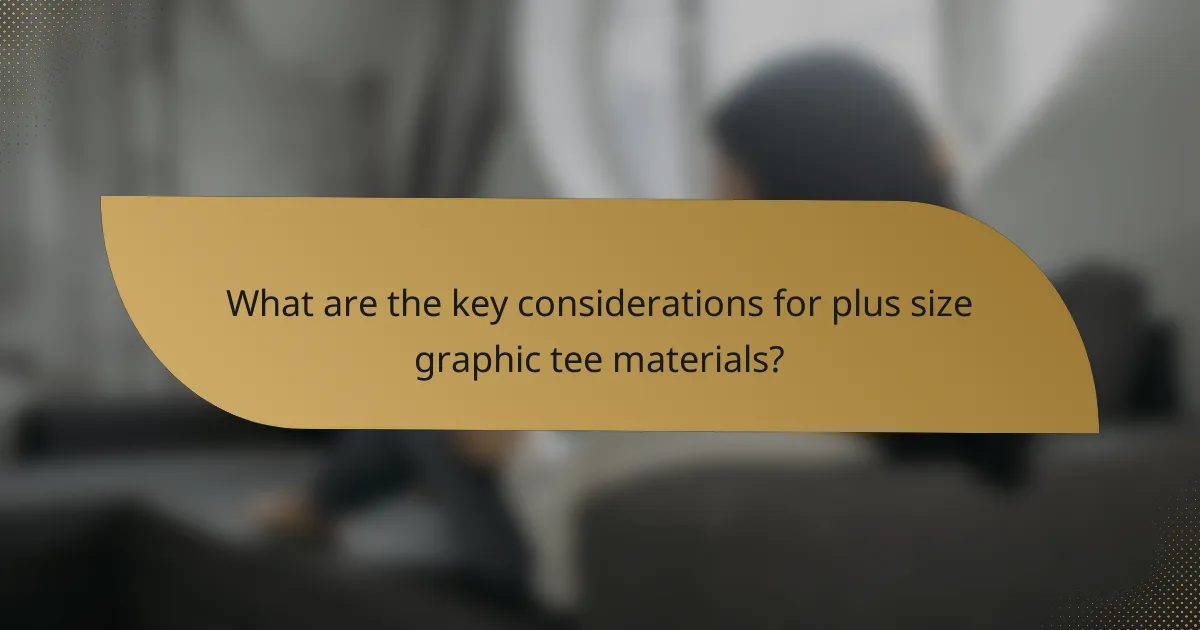 What are the key considerations for plus size graphic tee materials?