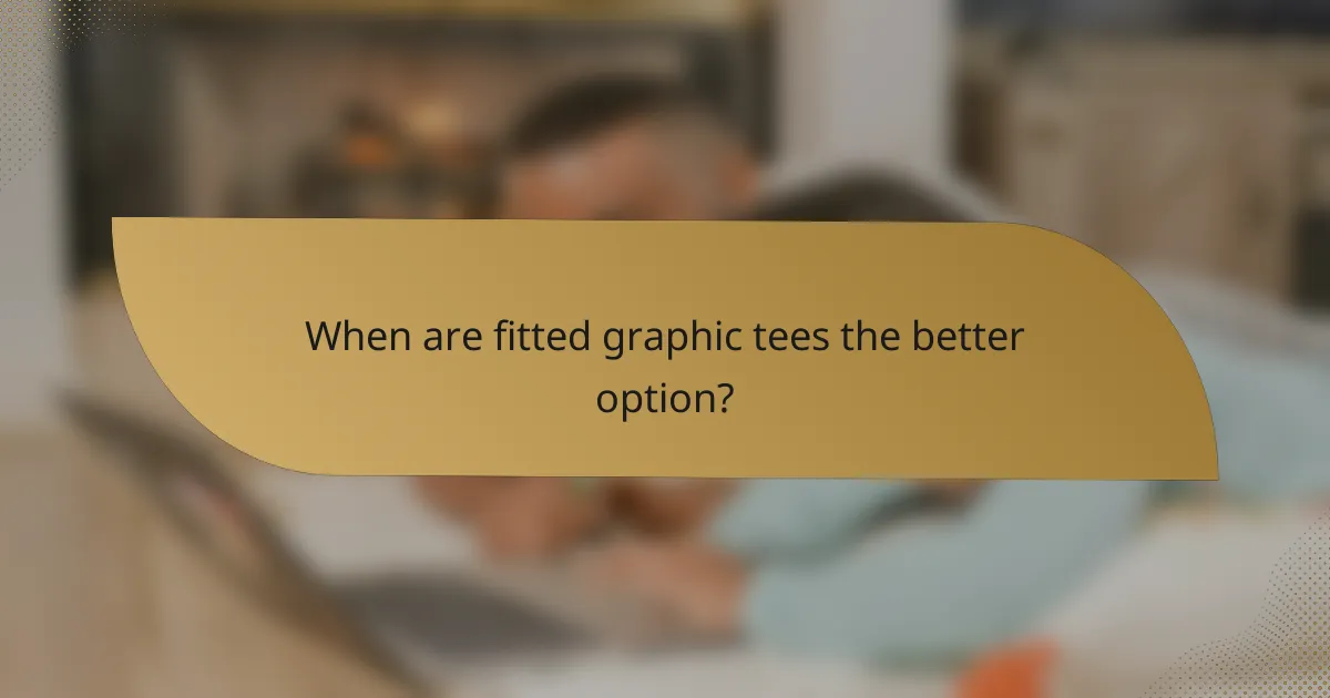 When are fitted graphic tees the better option?